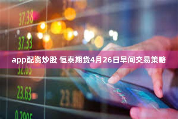 app配资炒股 恒泰期货4月26日早间交易策略