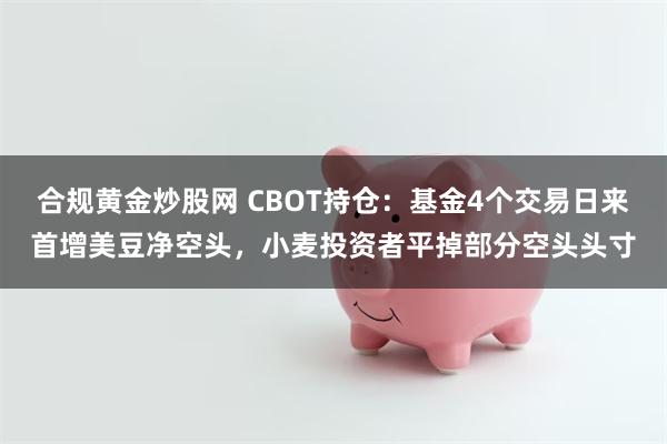 合规黄金炒股网 CBOT持仓：基金4个交易日来首增美豆净空头，小麦投资者平掉部分空头头寸