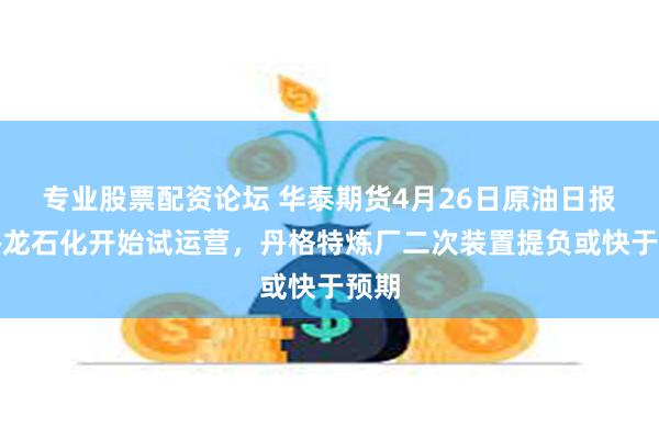 专业股票配资论坛 华泰期货4月26日原油日报：裕龙石化开始试运营，丹格特炼厂二次装置提负或快于预期