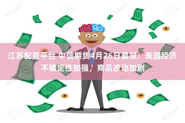 江苏配资平台 中信期货4月26日晨报：美国经济不确定性加强，商品波动加剧