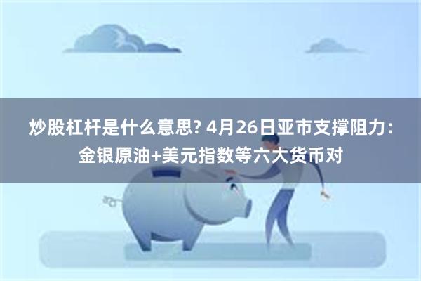 炒股杠杆是什么意思? 4月26日亚市支撑阻力：金银原油+美元指数等六大货币对