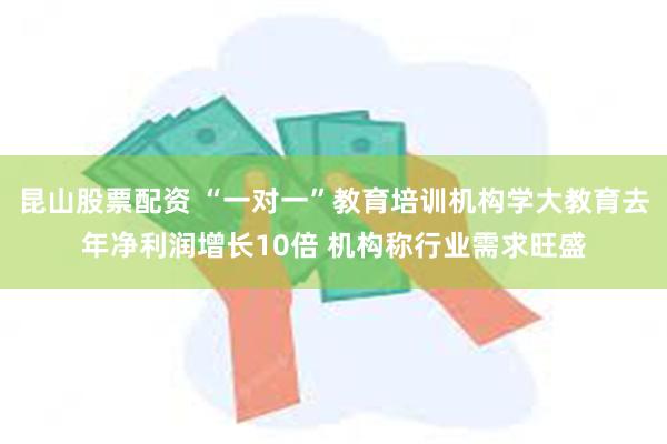 昆山股票配资 “一对一”教育培训机构学大教育去年净利润增长10倍 机构称行业需求旺盛