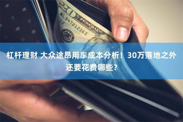 杠杆理财 大众途昂用车成本分析！30万落地之外还要花费哪些？