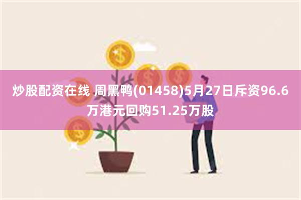 炒股配资在线 周黑鸭(01458)5月27日斥资96.6万港元回购51.25万股