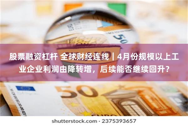 股票融资杠杆 全球财经连线｜4月份规模以上工业企业利润由降转增，后续能否继续回升？