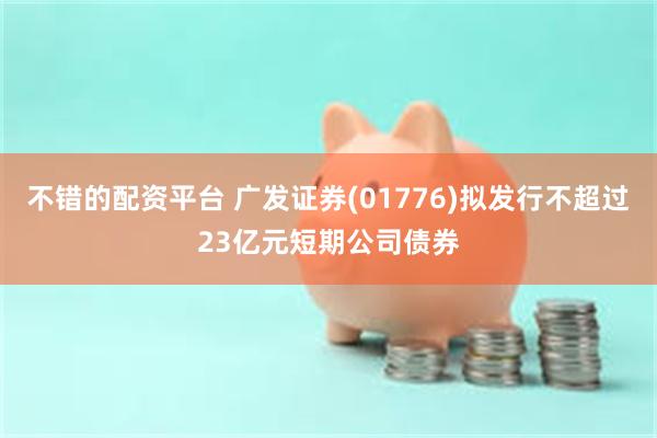 不错的配资平台 广发证券(01776)拟发行不超过23亿元短期公司债券