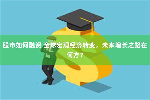 股市如何融资 全球宏观经济转变，未来增长之路在何方？