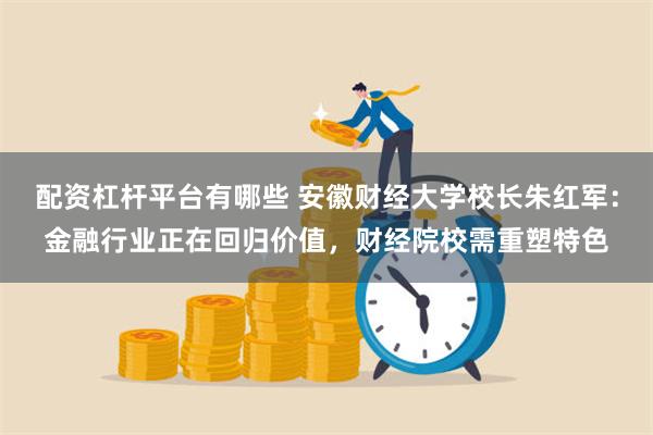 配资杠杆平台有哪些 安徽财经大学校长朱红军：金融行业正在回归价值，财经院校需重塑特色