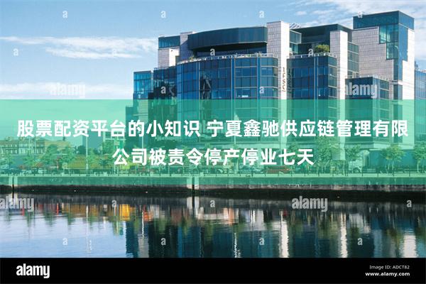 股票配资平台的小知识 宁夏鑫驰供应链管理有限公司被责令停产停业七天