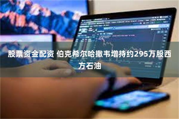 股票资金配资 伯克希尔哈撒韦增持约295万股西方石油