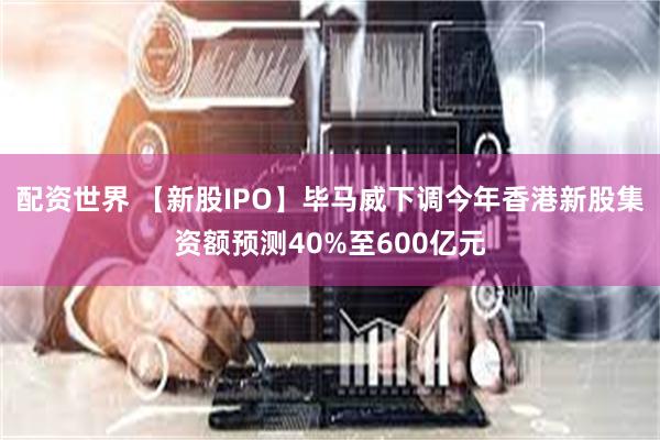 配资世界 【新股IPO】毕马威下调今年香港新股集资额预测40%至600亿元