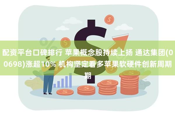 配资平台口碑排行 苹果概念股持续上扬 通达集团(00698)涨超10% 机构坚定看多苹果软硬件创新周期