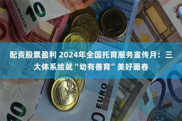 配资股票盈利 2024年全国托育服务宣传月：三大体系绘就“幼有善育”美好画卷