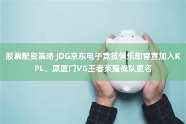 股票配资策略 JDG京东电子竞技俱乐部官宣加入KPL，原厦门VG王者荣耀战队更名