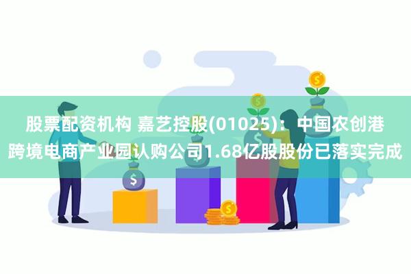 股票配资机构 嘉艺控股(01025)：中国农创港跨境电商产业园认购公司1.68亿股股份已落实完成