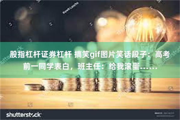 股指杠杆证券杠杆 搞笑gif图片笑话段子：高考前一同学表白，班主任：给我滚蛋……