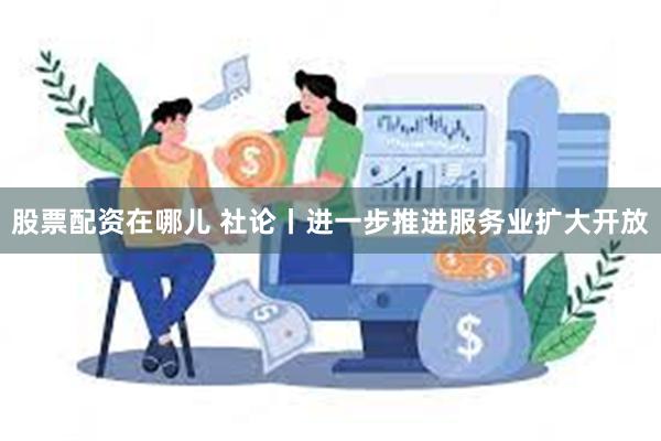 股票配资在哪儿 社论丨进一步推进服务业扩大开放