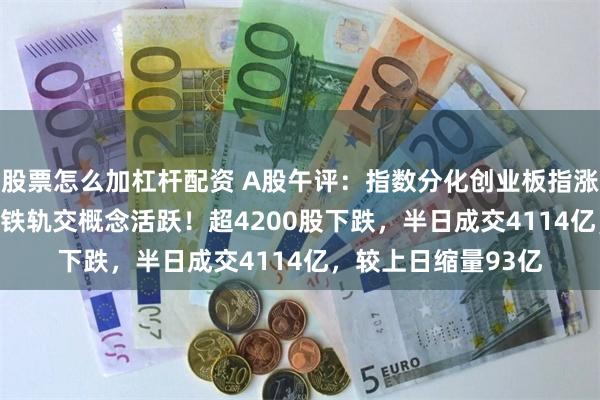 股票怎么加杠杆配资 A股午评：指数分化创业板指涨0.56%，光伏、高铁轨交概念活跃！超4200股下跌，半日成交4114亿，较上日缩量93亿