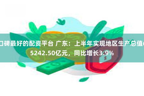 口碑最好的配资平台 广东：上半年实现地区生产总值65242.50亿元，同比增长3.9%