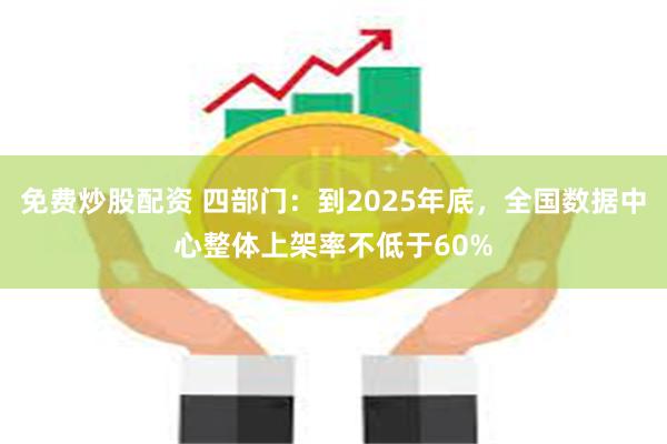 免费炒股配资 四部门：到2025年底，全国数据中心整体上架率不低于60%