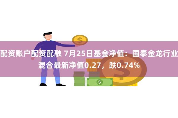 配资账户配资配融 7月25日基金净值：国泰金龙行业混合最新净值0.27，跌0.74%