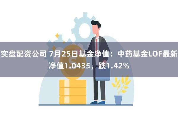 实盘配资公司 7月25日基金净值：中药基金LOF最新净值1.0435，跌1.42%