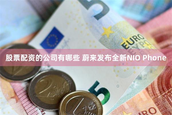 股票配资的公司有哪些 蔚来发布全新NIO Phone