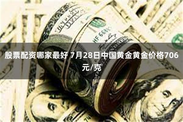 股票配资哪家最好 7月28日中国黄金黄金价格706元/克