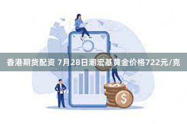 香港期货配资 7月28日潮宏基黄金价格722元/克