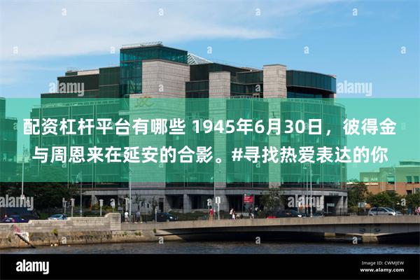 配资杠杆平台有哪些 1945年6月30日，彼得金与周恩来在延安的合影。#寻找热爱表达的你