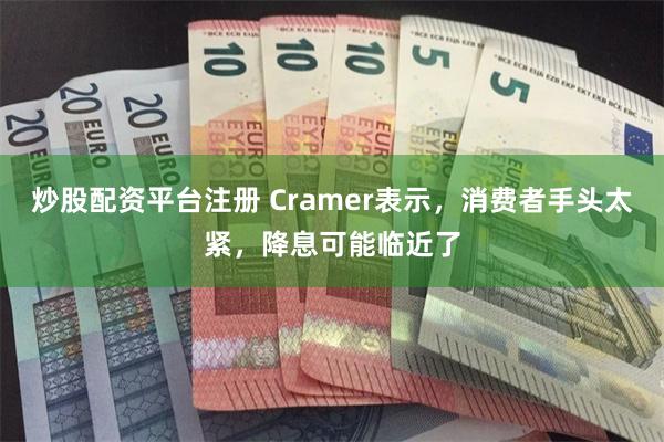 炒股配资平台注册 Cramer表示，消费者手头太紧，降息可能临近了