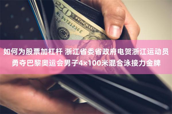 如何为股票加杠杆 浙江省委省政府电贺浙江运动员勇夺巴黎奥运会男子4×100米混合泳接力金牌