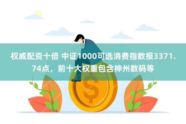 权威配资十倍 中证1000可选消费指数报3371.74点，前十大权重包含神州数码等