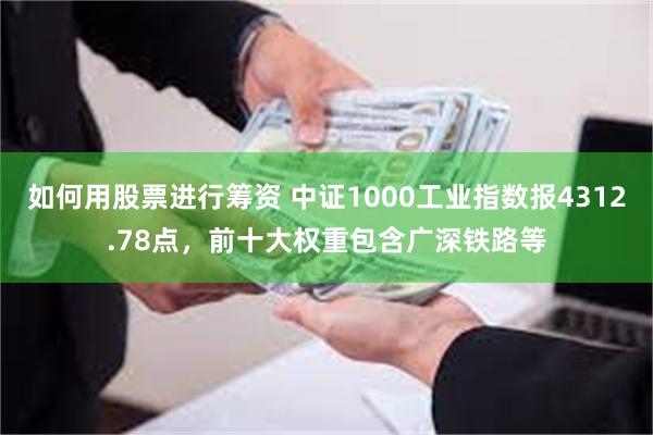 如何用股票进行筹资 中证1000工业指数报4312.78点，前十大权重包含广深铁路等