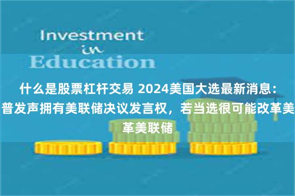 什么是股票杠杆交易 2024美国大选最新消息：特朗普发声拥有美联储决议发言权，若当选很可能改革美联储