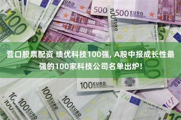 营口股票配资 绩优科技100强, A股中报成长性最强的100家科技公司名单出炉!