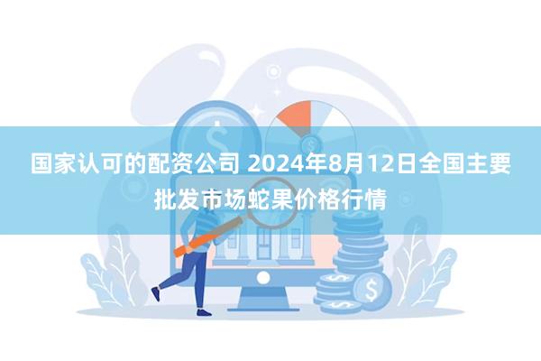 国家认可的配资公司 2024年8月12日全国主要批发市场蛇果价格行情