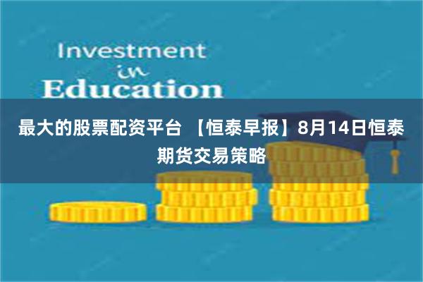 最大的股票配资平台 【恒泰早报】8月14日恒泰期货交易策略