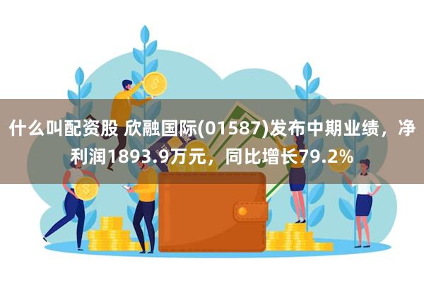 什么叫配资股 欣融国际(01587)发布中期业绩，净利润1893.9万元，同比增长79.2%