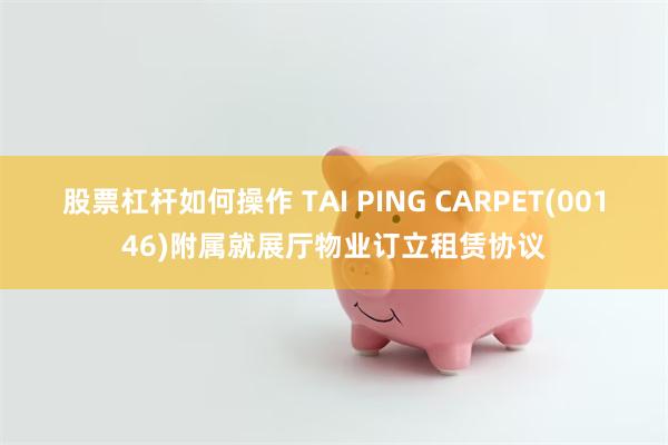 股票杠杆如何操作 TAI PING CARPET(00146)附属就展厅物业订立租赁协议