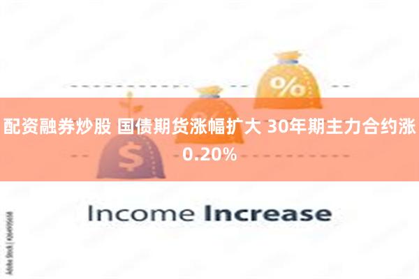 配资融券炒股 国债期货涨幅扩大 30年期主力合约涨0.20%