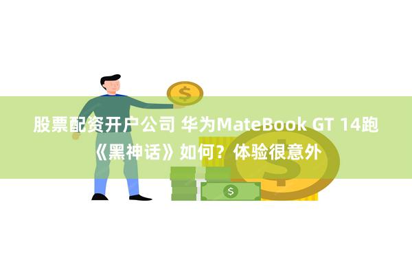 股票配资开户公司 华为MateBook GT 14跑《黑神话》如何？体验很意外