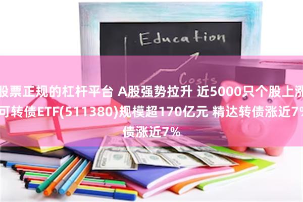 股票正规的杠杆平台 A股强势拉升 近5000只个股上涨 可转债ETF(511380)规模超170亿元 精达转债涨近7%