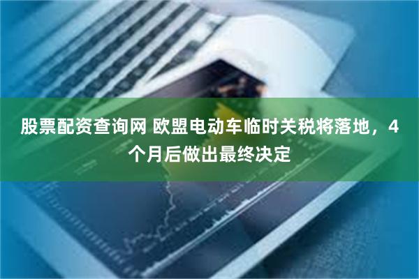 股票配资查询网 欧盟电动车临时关税将落地，4个月后做出最终决定