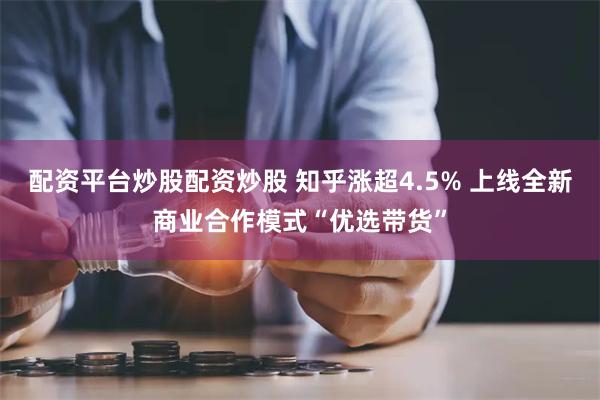 配资平台炒股配资炒股 知乎涨超4.5% 上线全新商业合作模式“优选带货”