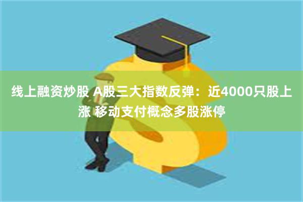 线上融资炒股 A股三大指数反弹：近4000只股上涨 移动支付概念多股涨停