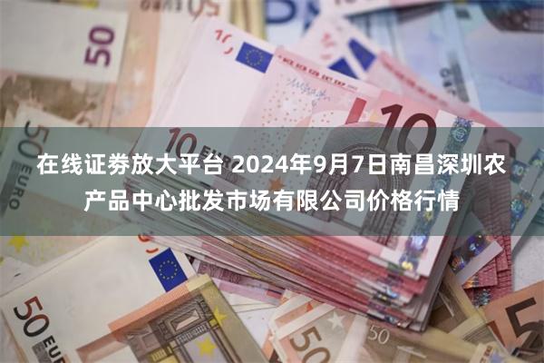 在线证劵放大平台 2024年9月7日南昌深圳农产品中心批发市场有限公司价格行情