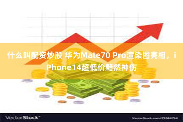 什么叫配资炒股 华为Mate70 Pro渲染图亮相，iPhone14超低价黯然神伤