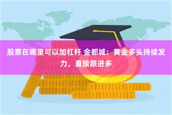 股票在哪里可以加杠杆 金都城：黄金多头持续发力，直接跟进多