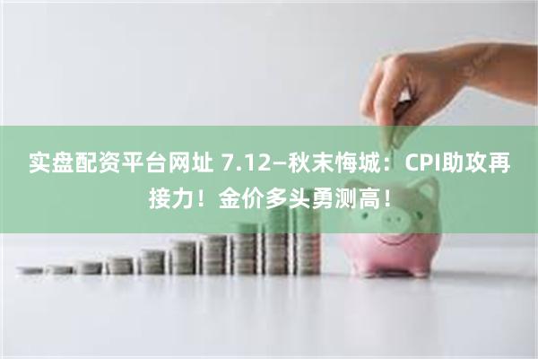 实盘配资平台网址 7.12—秋末悔城：CPI助攻再接力！金价多头勇测高！